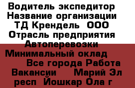 Водитель-экспедитор › Название организации ­ ТД Крендель, ООО › Отрасль предприятия ­ Автоперевозки › Минимальный оклад ­ 25 000 - Все города Работа » Вакансии   . Марий Эл респ.,Йошкар-Ола г.